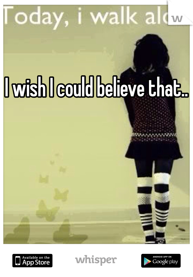 I wish I could believe that..