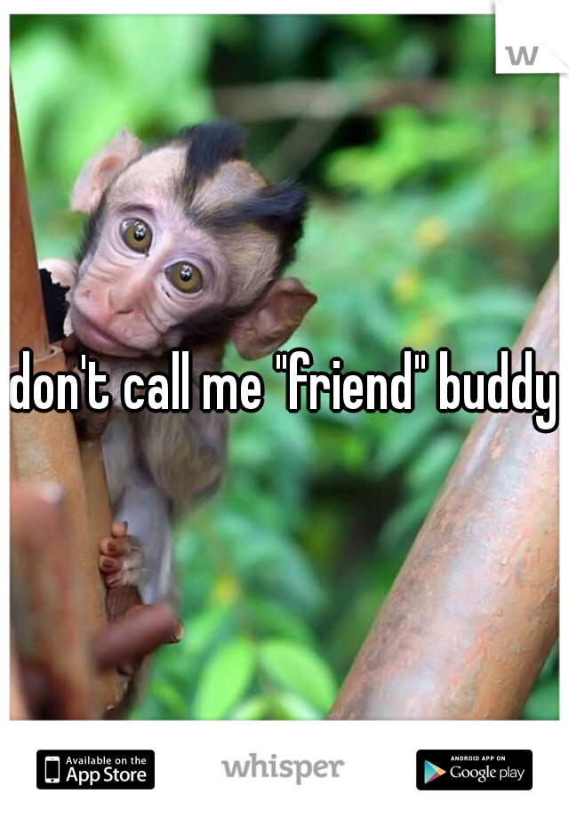 don't call me "friend" buddy