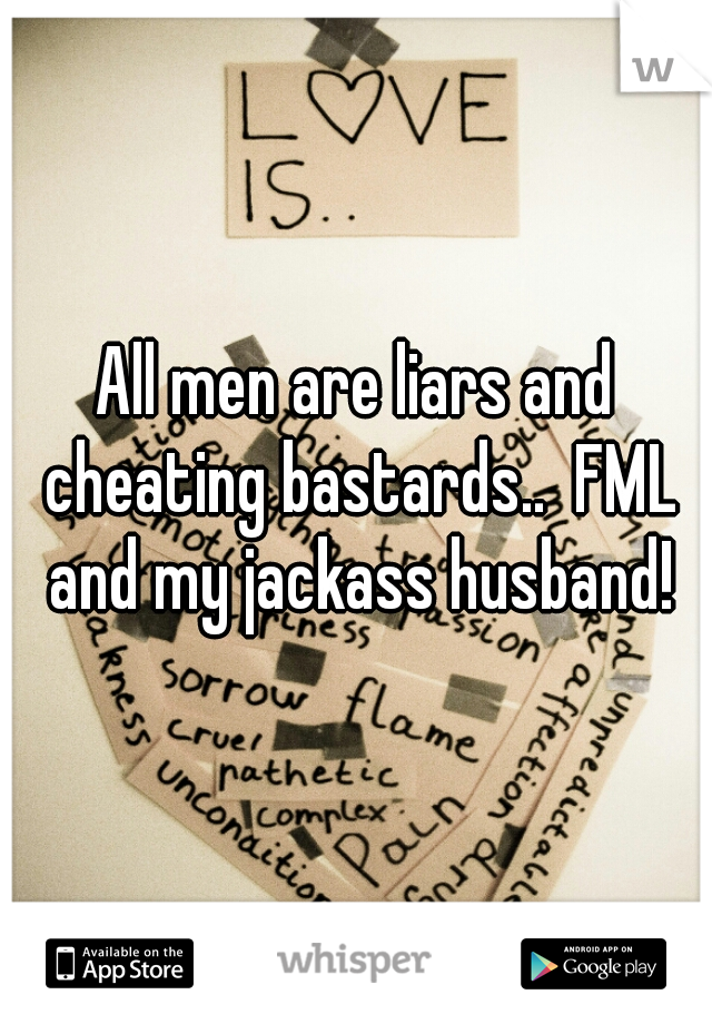 All men are liars and cheating bastards..  FML and my jackass husband!