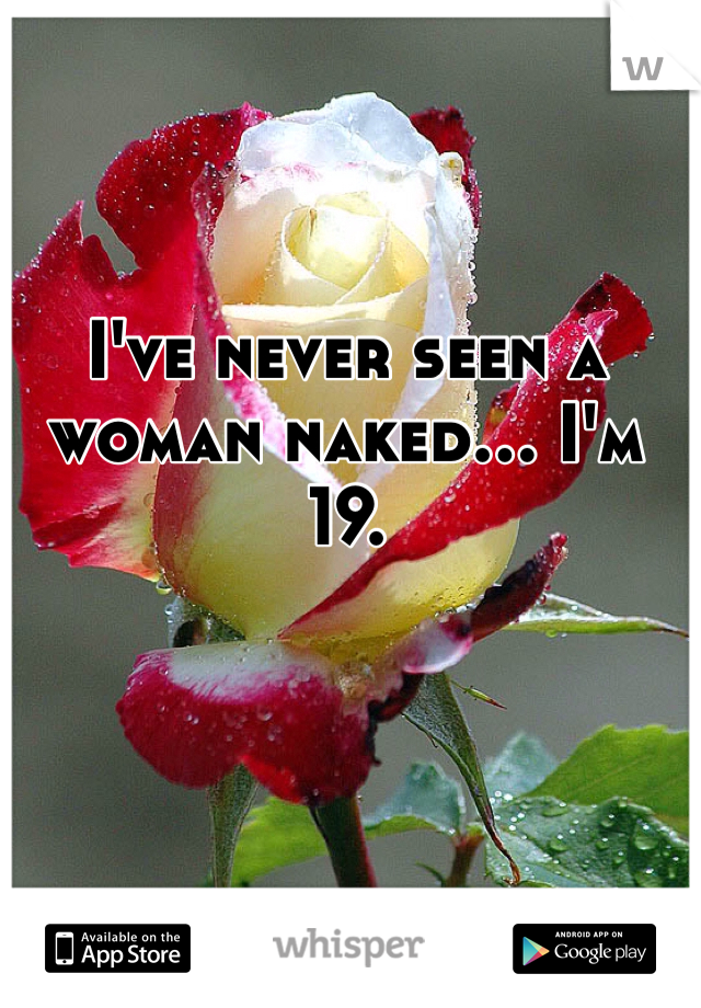 I've never seen a woman naked... I'm 19. 