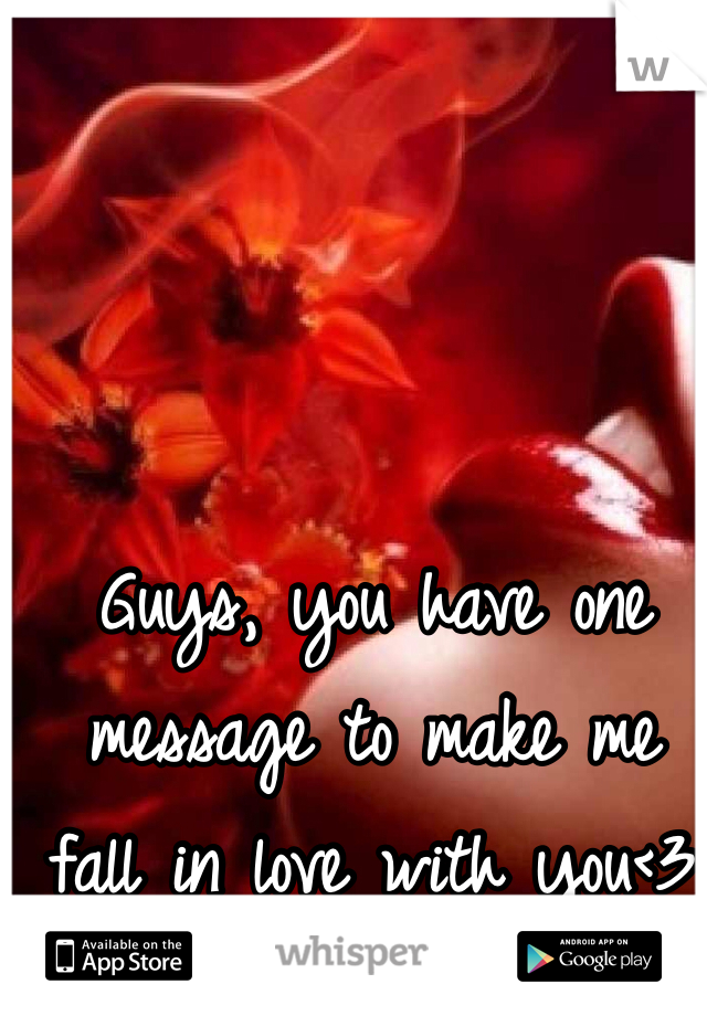 Guys, you have one message to make me fall in love with you<3