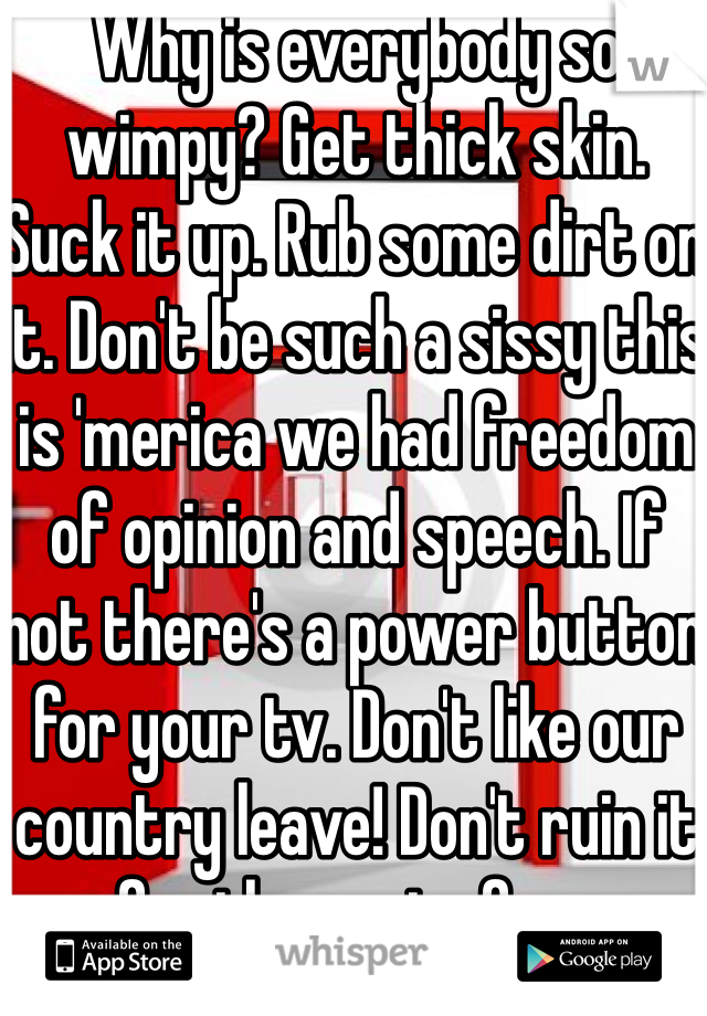 Why is everybody so wimpy? Get thick skin. Suck it up. Rub some dirt on it. Don't be such a sissy this is 'merica we had freedom of opinion and speech. If not there's a power button for your tv. Don't like our country leave! Don't ruin it for the rest of us. 