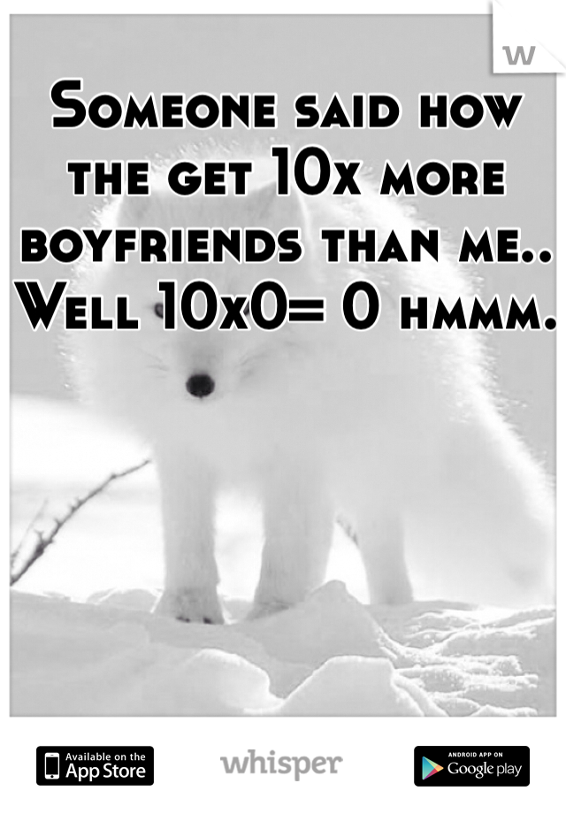 Someone said how the get 10x more boyfriends than me.. Well 10x0= 0 hmmm.