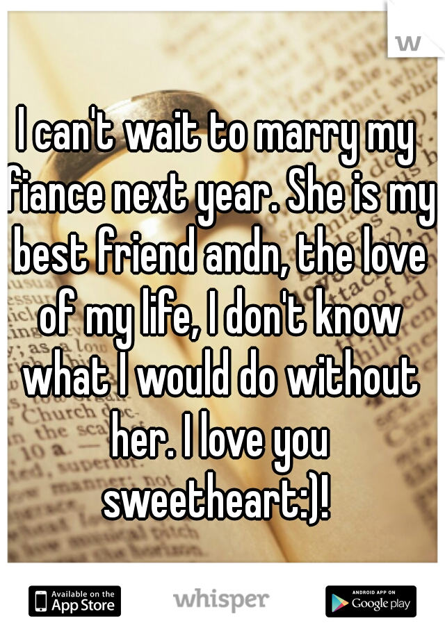 I can't wait to marry my fiance next year. She is my best friend andn, the love of my life, I don't know what I would do without her. I love you sweetheart:)! 