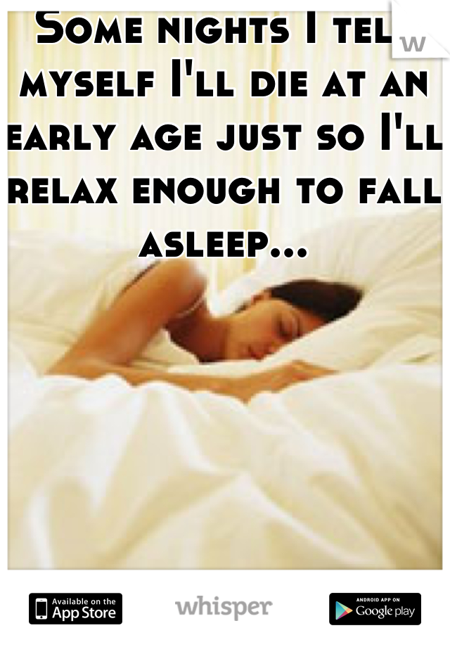 Some nights I tell myself I'll die at an early age just so I'll relax enough to fall asleep...