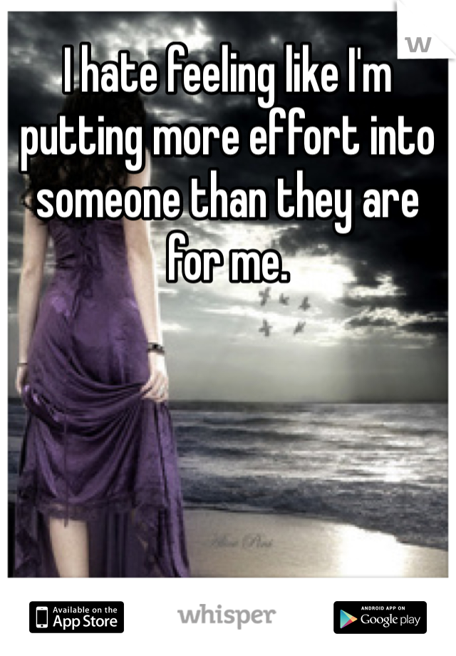I hate feeling like I'm putting more effort into someone than they are for me. 