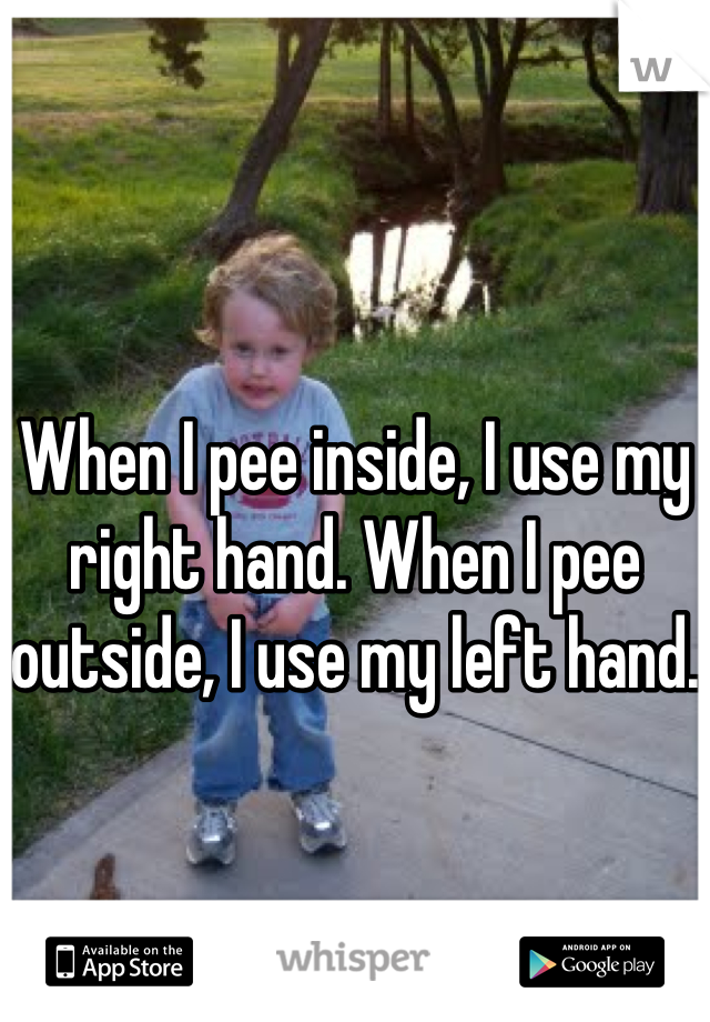 When I pee inside, I use my right hand. When I pee outside, I use my left hand.