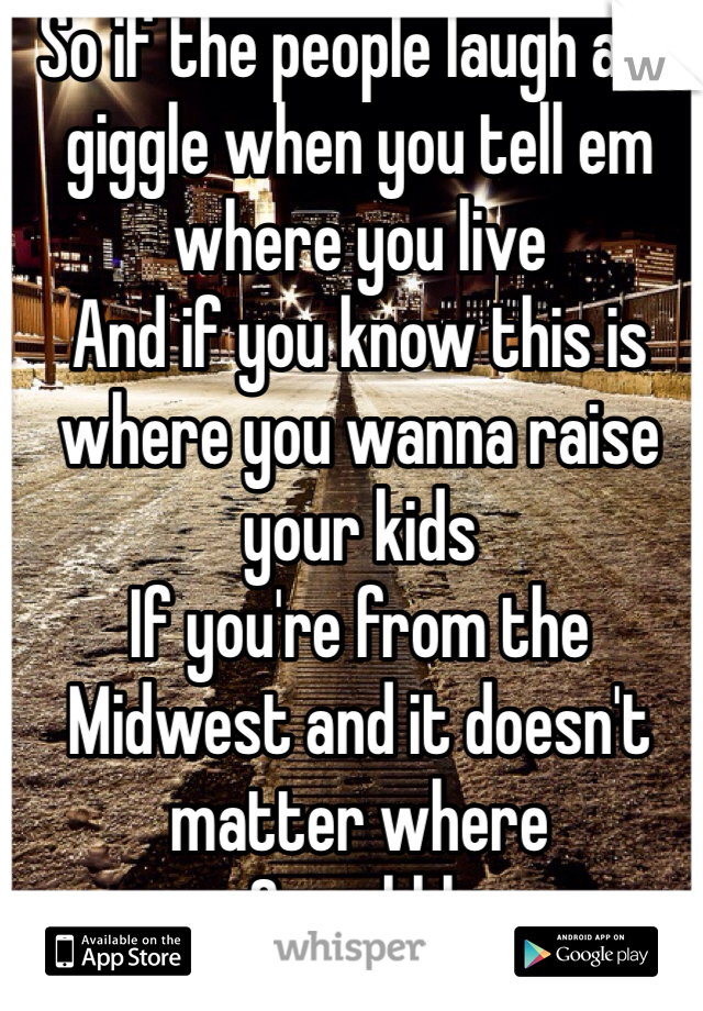 So if the people laugh and giggle when you tell em where you live
And if you know this is where you wanna raise your kids
If you're from the Midwest and it doesn't matter where
Say shhh
