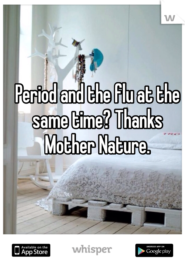 Period and the flu at the same time? Thanks Mother Nature. 