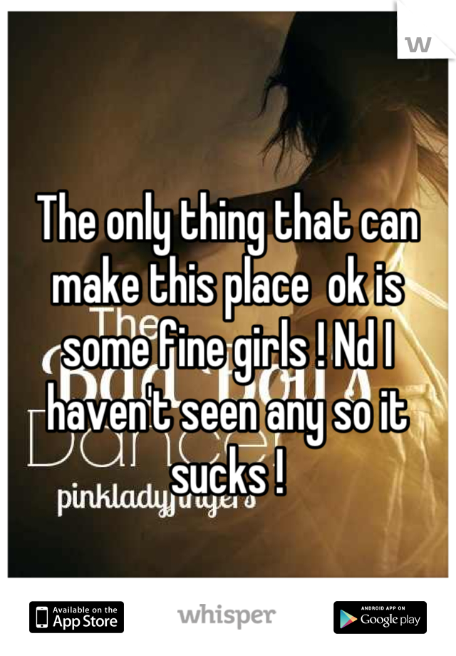 The only thing that can make this place  ok is some fine girls ! Nd I haven't seen any so it sucks !