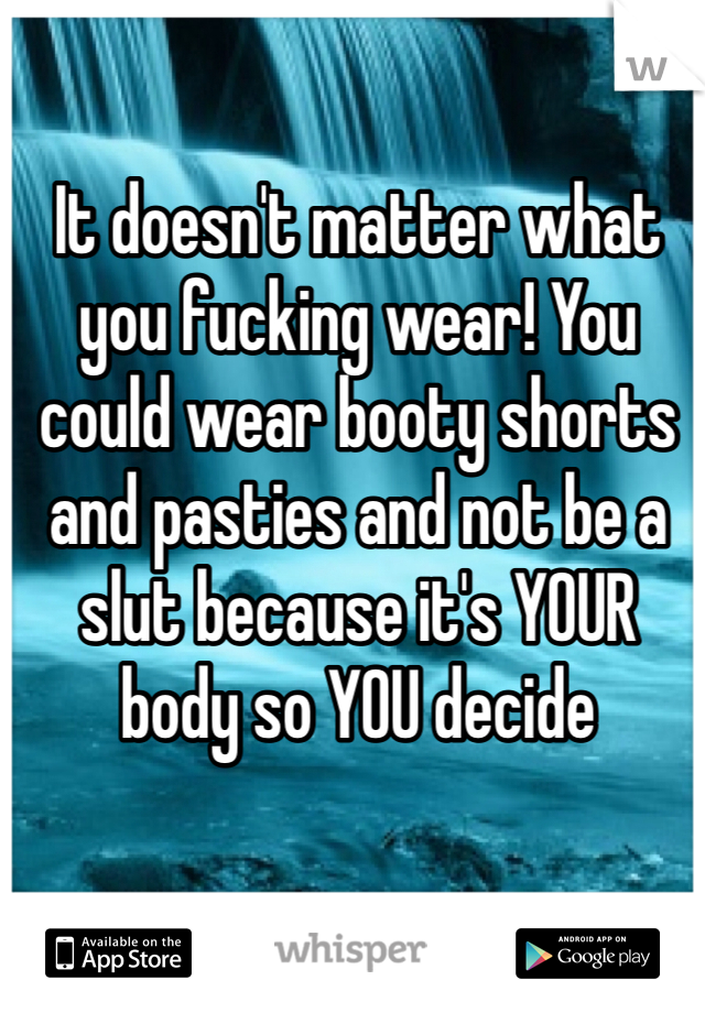 It doesn't matter what you fucking wear! You could wear booty shorts and pasties and not be a slut because it's YOUR body so YOU decide 