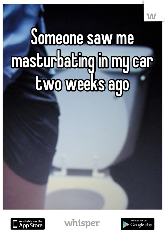 Someone saw me masturbating in my car two weeks ago
