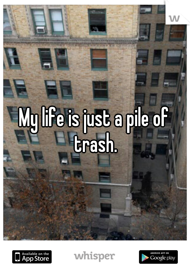 My life is just a pile of trash.