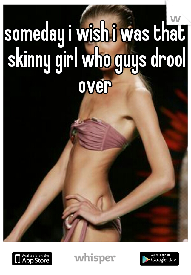 someday i wish i was that skinny girl who guys drool over 