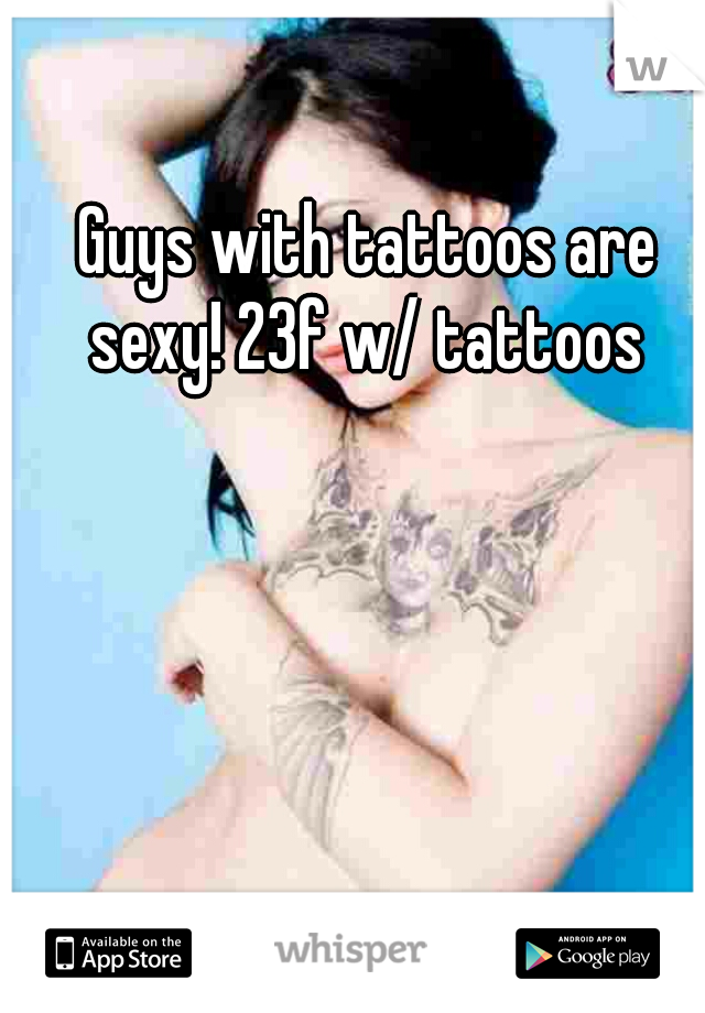 Guys with tattoos are sexy! 23f w/ tattoos 