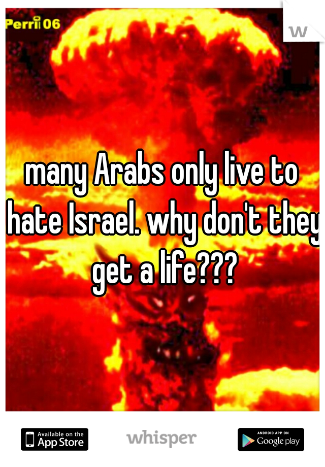 many Arabs only live to hate Israel. why don't they get a life???