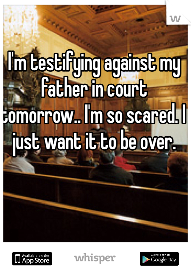 I'm testifying against my father in court tomorrow.. I'm so scared. I just want it to be over. 