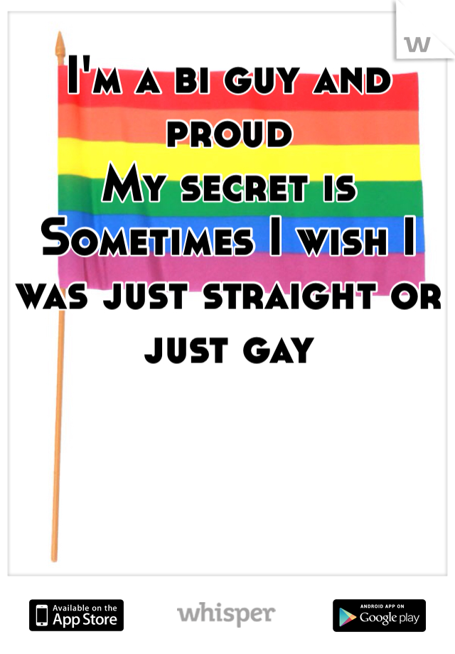I'm a bi guy and proud 
My secret is
Sometimes I wish I was just straight or just gay