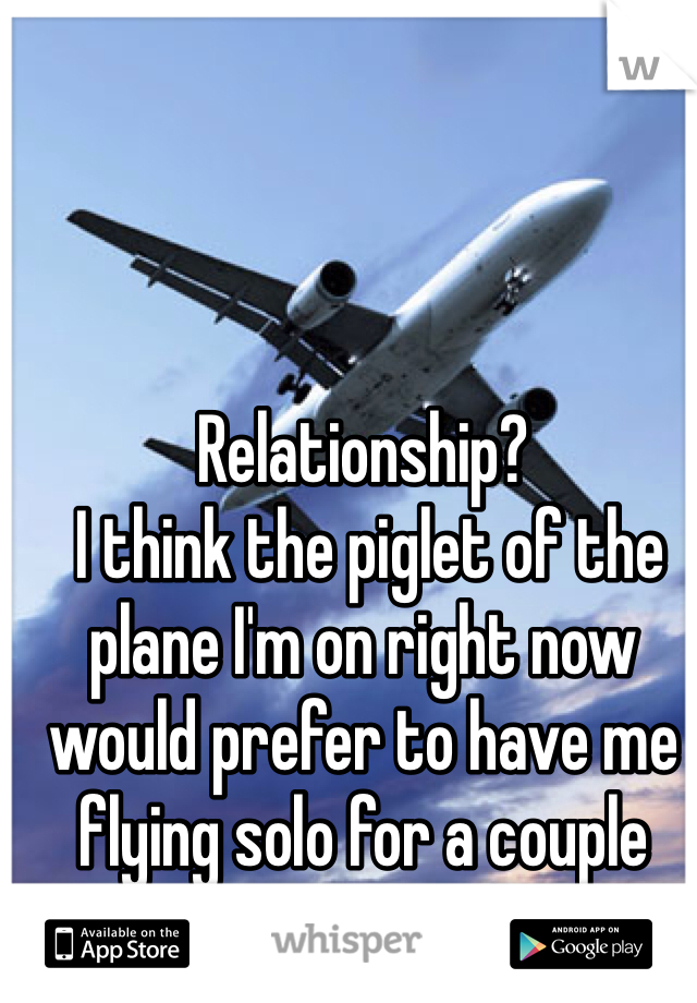 Relationship?
 I think the piglet of the plane I'm on right now would prefer to have me flying solo for a couple more months