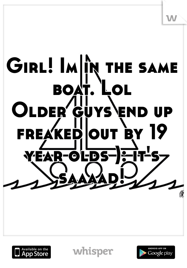 Girl! Im in the same boat. Lol
Older guys end up freaked out by 19 year olds ): it's saaaad!