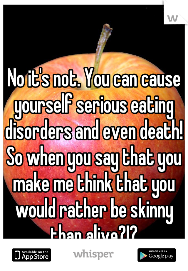 No it's not. You can cause yourself serious eating disorders and even death! So when you say that you make me think that you would rather be skinny than alive?!?