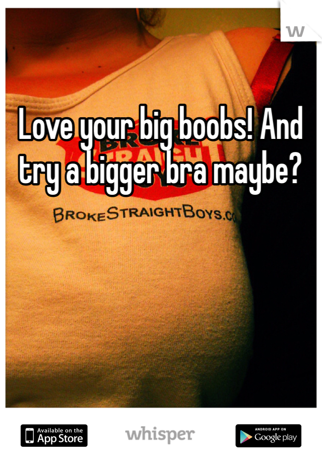 Love your big boobs! And try a bigger bra maybe?  