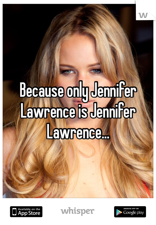 Because only Jennifer Lawrence is Jennifer Lawrence... 