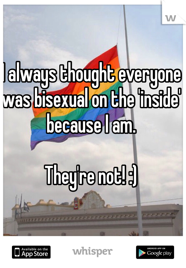 I always thought everyone was bisexual on the 'inside' because I am. 

They're not! :)