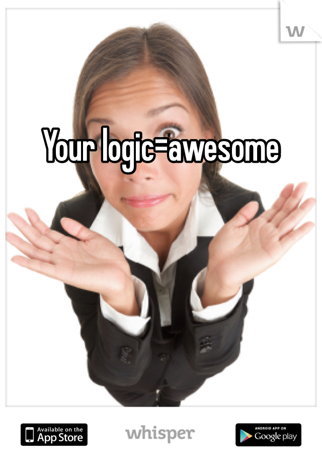 Your logic=awesome