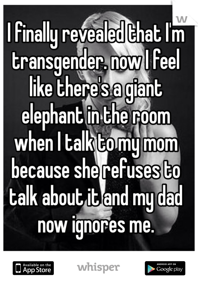 I finally revealed that I'm transgender. now I feel like there's a giant elephant in the room when I talk to my mom because she refuses to talk about it and my dad now ignores me.