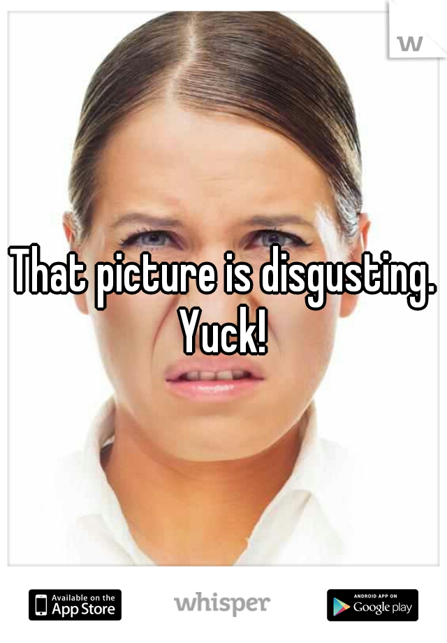 That picture is disgusting. Yuck! 