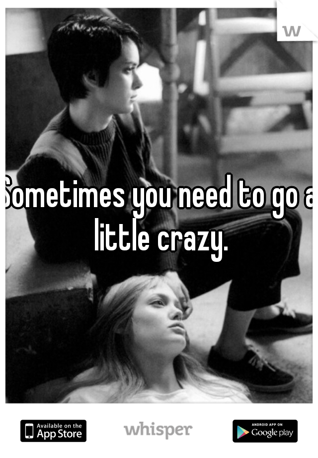 Sometimes you need to go a little crazy.