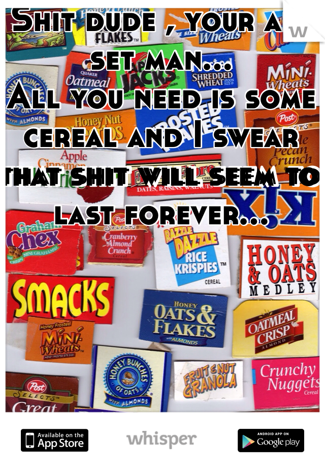 Shit dude , your all set man...
All you need is some cereal and I swear that shit will seem to last forever...