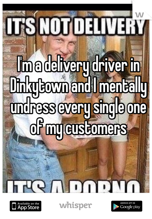 I'm a delivery driver in Dinkytown and I mentally undress every single one of my customers