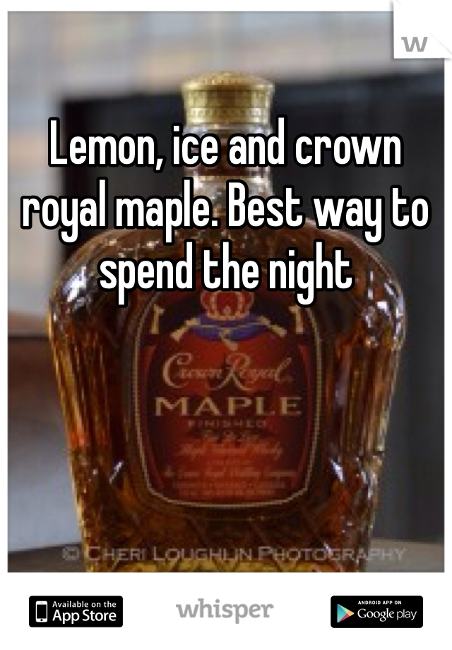 Lemon, ice and crown royal maple. Best way to spend the night 