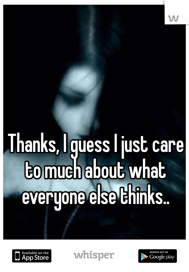 Thanks, I guess I just care to much about what everyone else thinks..