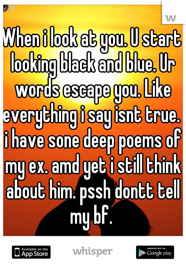 When i look at you. U start looking black and blue. Ur words escape you. Like everything i say isnt true.  i have sone deep poems of my ex. amd yet i still think about him. pssh dontt tell my bf. 