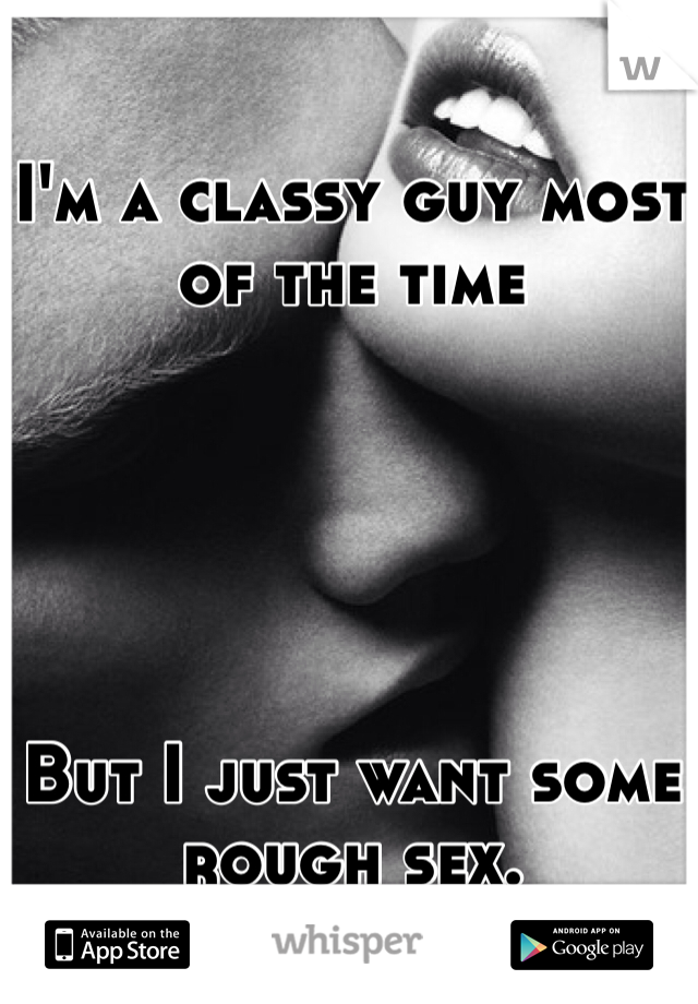 I'm a classy guy most of the time





But I just want some rough sex. 
