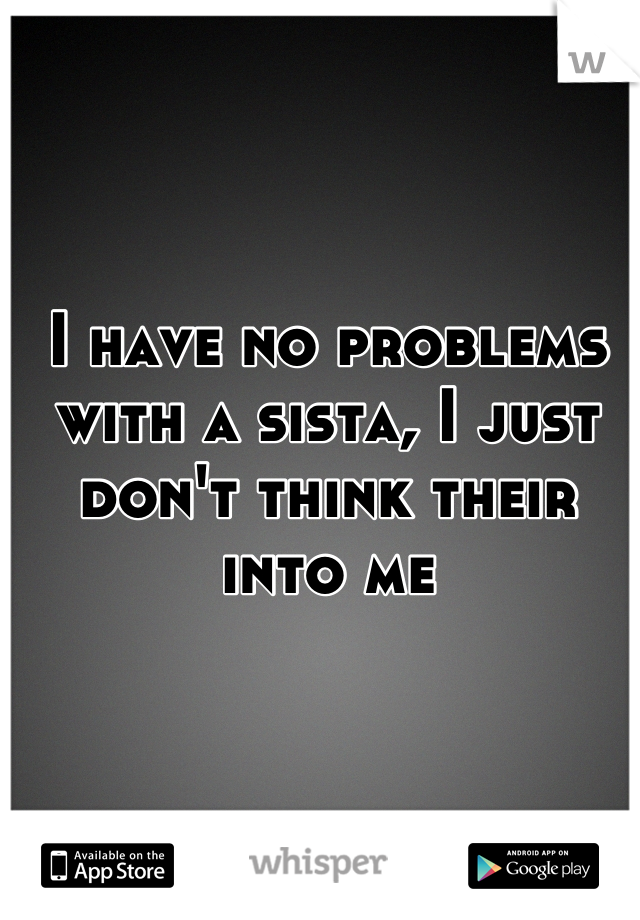 I have no problems with a sista, I just don't think their into me