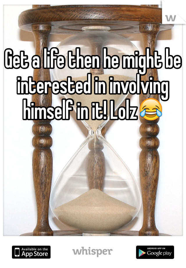 Get a life then he might be interested in involving himself in it! Lolz😂