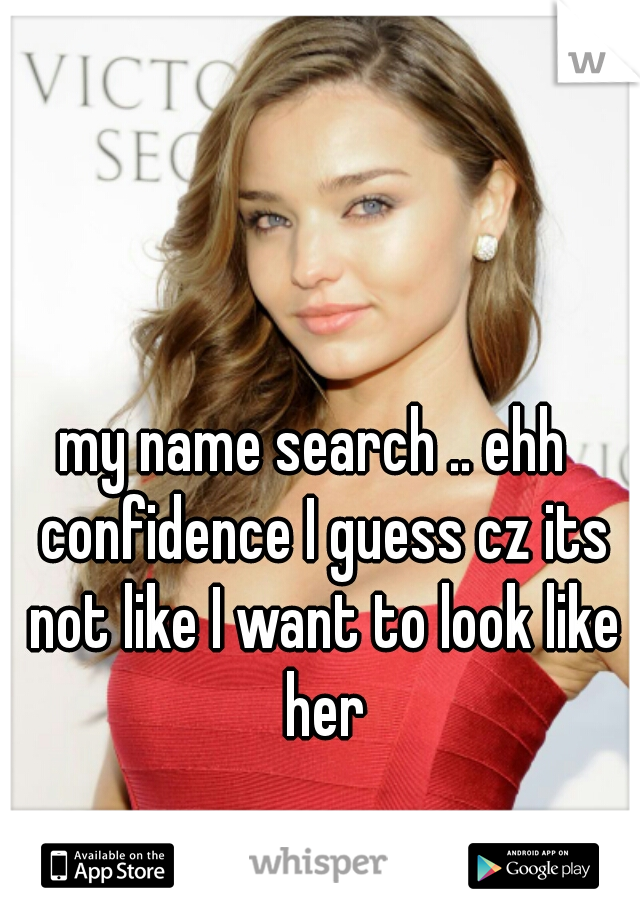 my name search .. ehh  confidence I guess cz its not like I want to look like her