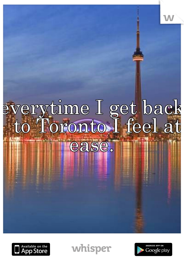 everytime I get back  to Toronto I feel at ease. 
