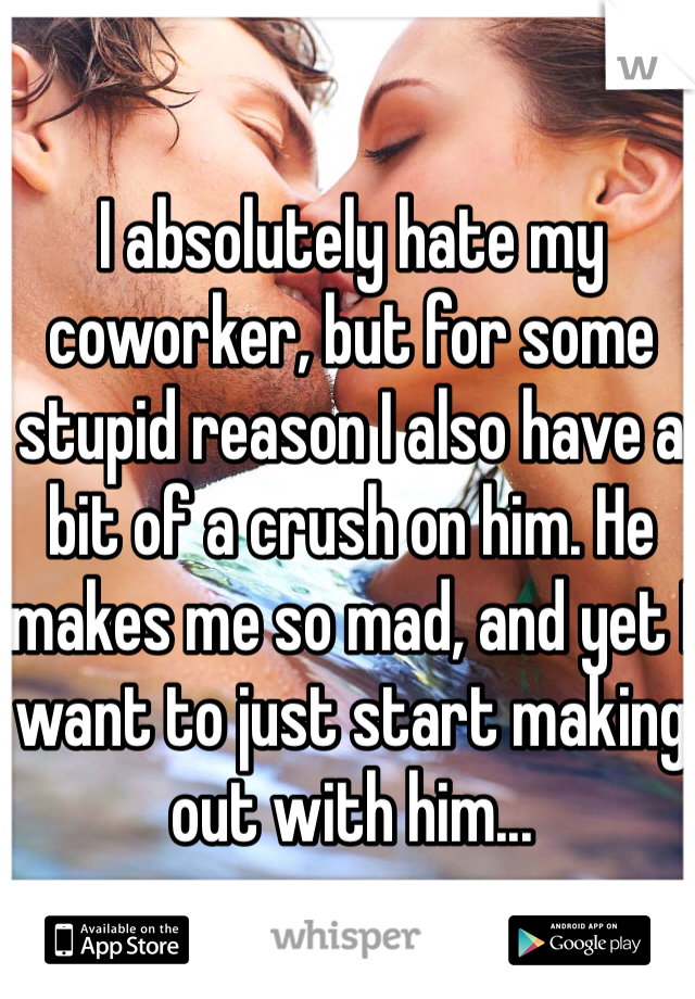 I absolutely hate my coworker, but for some stupid reason I also have a bit of a crush on him. He makes me so mad, and yet I want to just start making out with him...