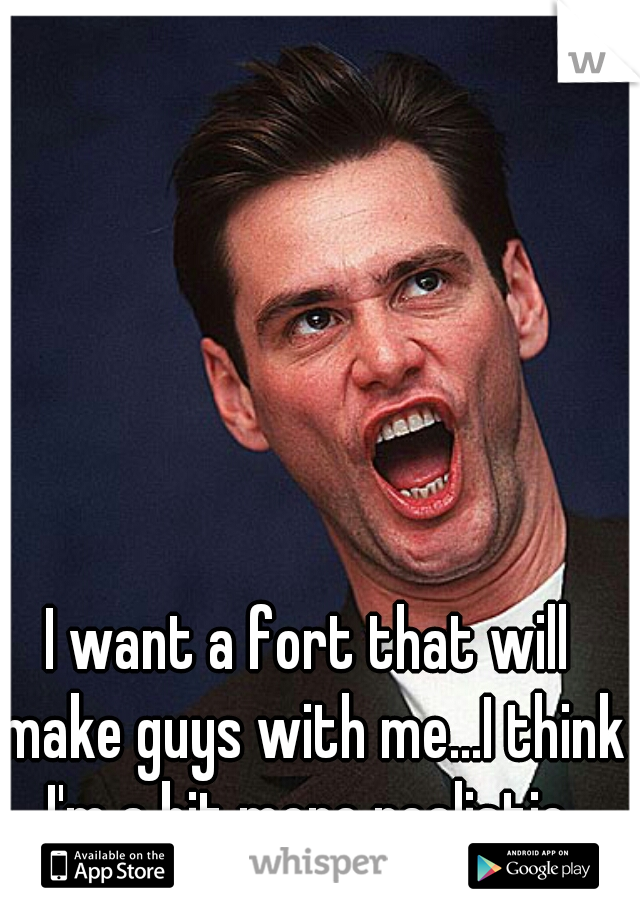 I want a fort that will make guys with me...I think I'm a bit more realistic.