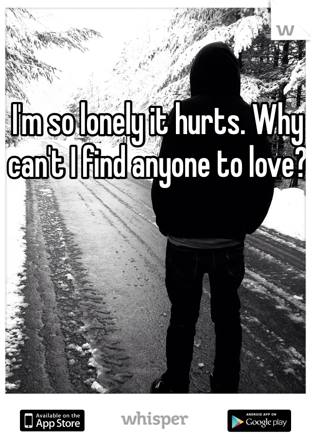 I'm so lonely it hurts. Why can't I find anyone to love? 