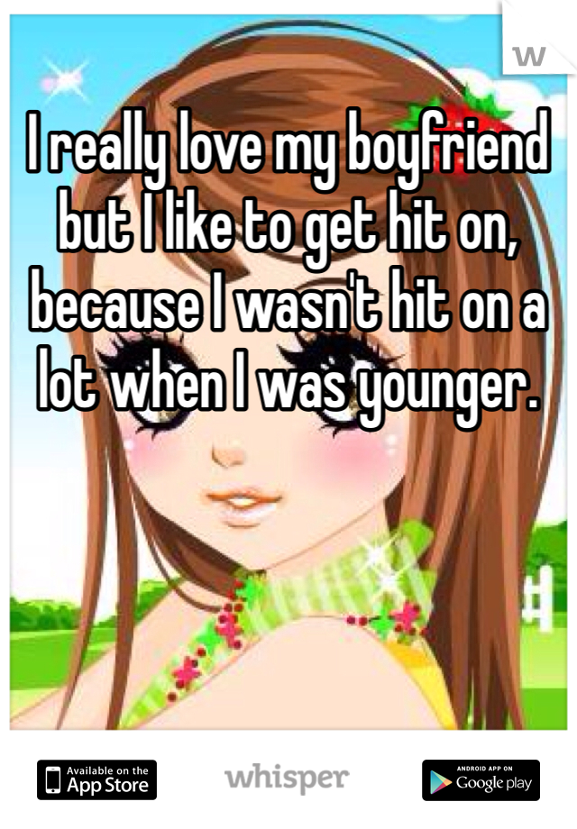 I really love my boyfriend but I like to get hit on, because I wasn't hit on a lot when I was younger. 