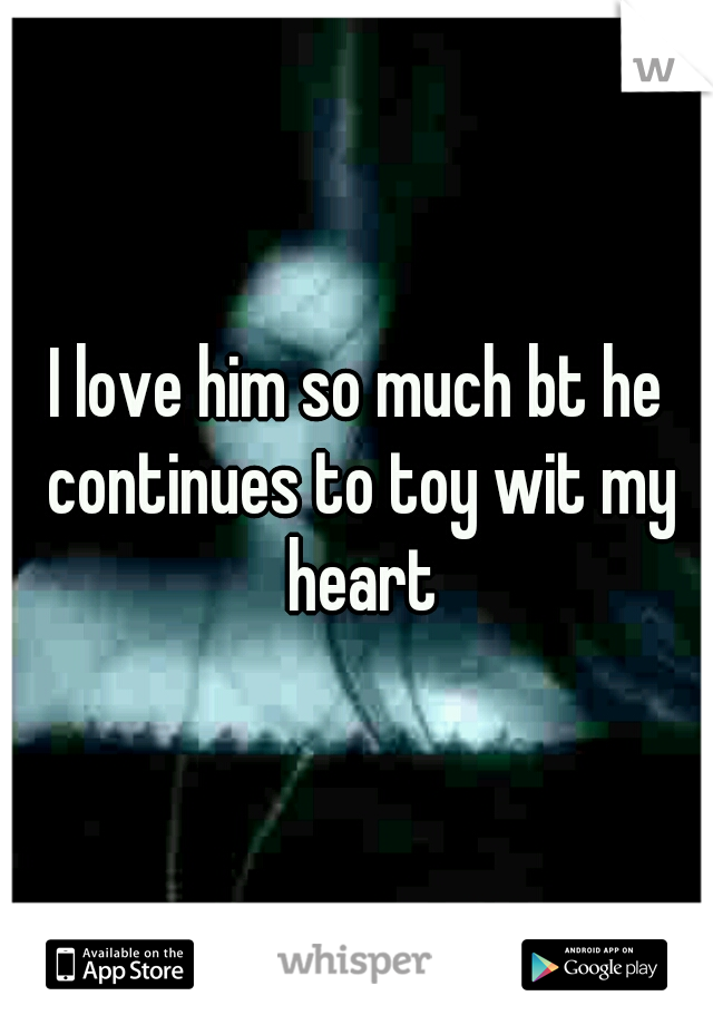 I love him so much bt he continues to toy wit my heart