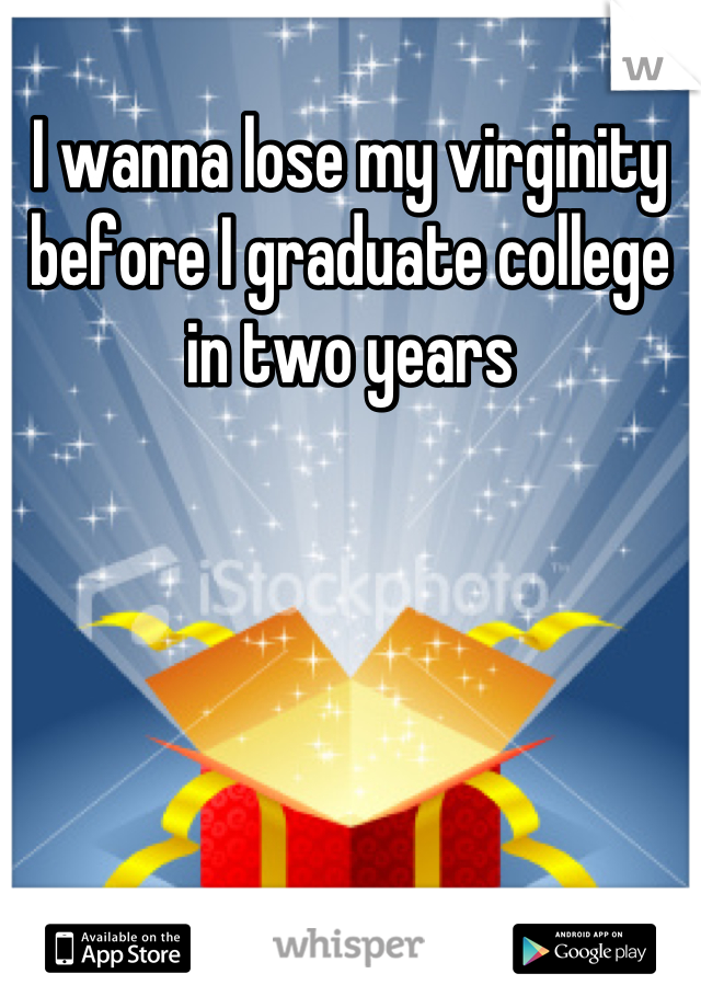 I wanna lose my virginity before I graduate college in two years