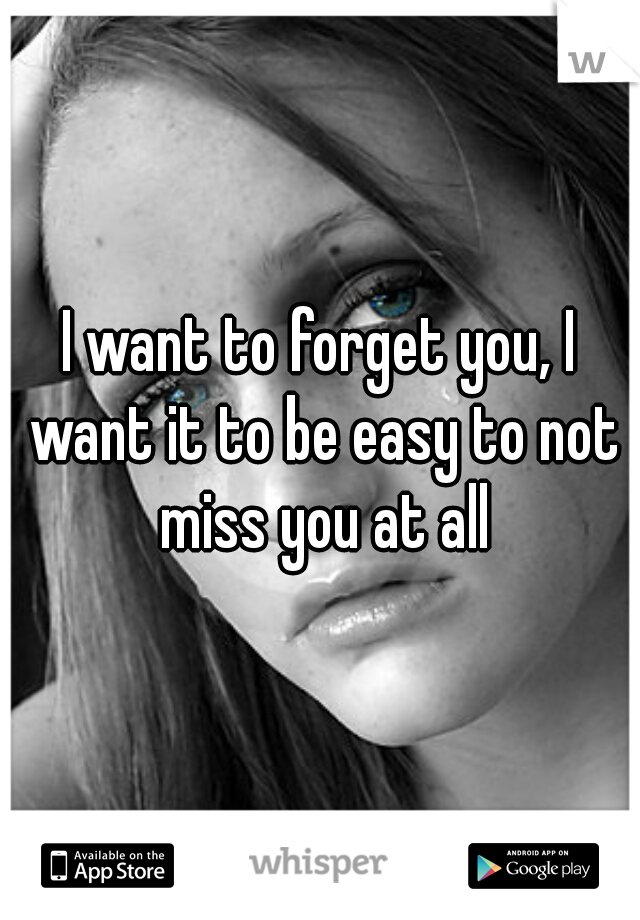 I want to forget you, I want it to be easy to not miss you at all