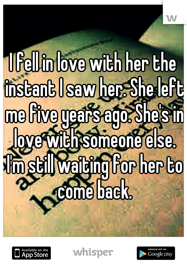 I fell in love with her the instant I saw her. She left me five years ago. She's in love with someone else. I'm still waiting for her to come back.